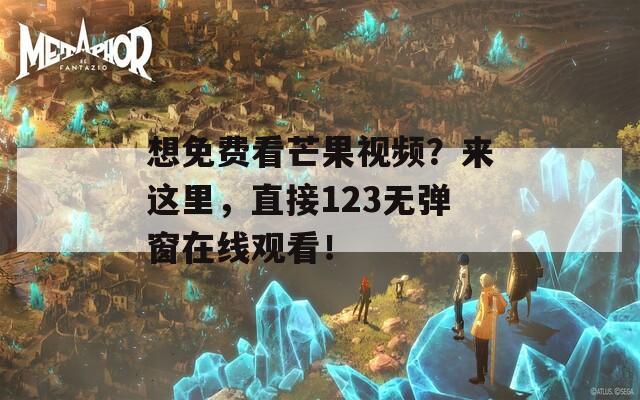 想免费看芒果视频？来这里，直接123无弹窗在线观看！