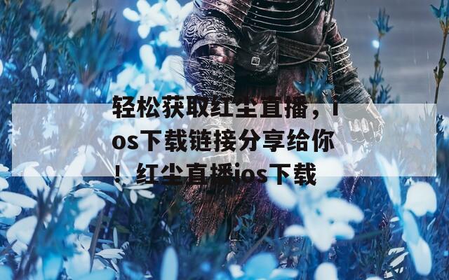 轻松获取红尘直播，ios下载链接分享给你！红尘直播ios下载