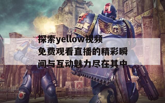 探索yellow视频免费观看直播的精彩瞬间与互动魅力尽在其中