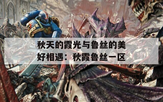 秋天的霞光与鲁丝的美好相遇：秋霞鲁丝一区