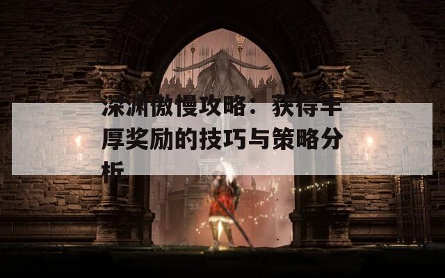 深渊傲慢攻略：获得丰厚奖励的技巧与策略分析