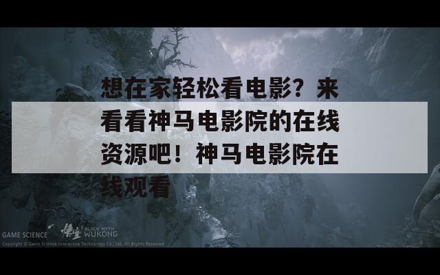 想在家轻松看电影？来看看神马电影院的在线资源吧！神马电影院在线观看