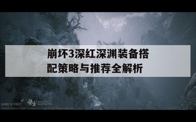 崩坏3深红深渊装备搭配策略与推荐全解析