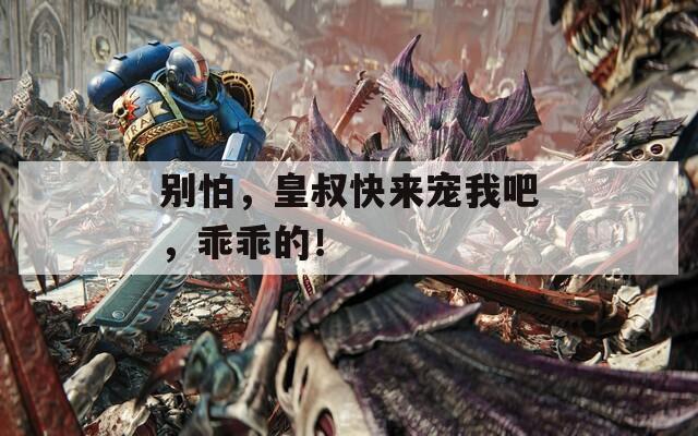 别怕，皇叔快来宠我吧，乖乖的！