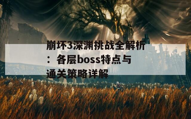 崩坏3深渊挑战全解析：各层boss特点与通关策略详解
