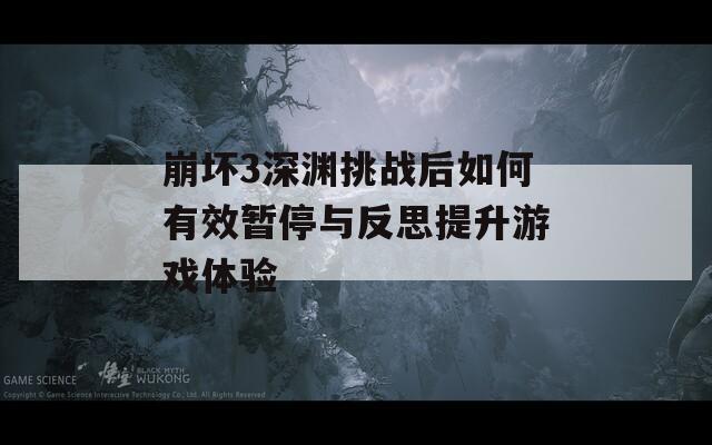 崩坏3深渊挑战后如何有效暂停与反思提升游戏体验