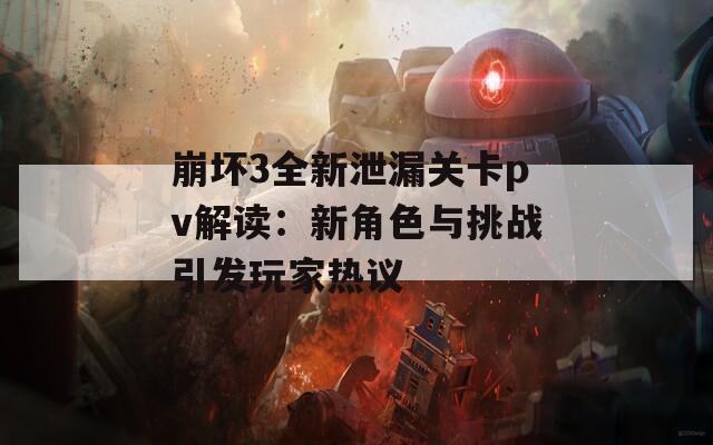 崩坏3全新泄漏关卡pv解读：新角色与挑战引发玩家热议