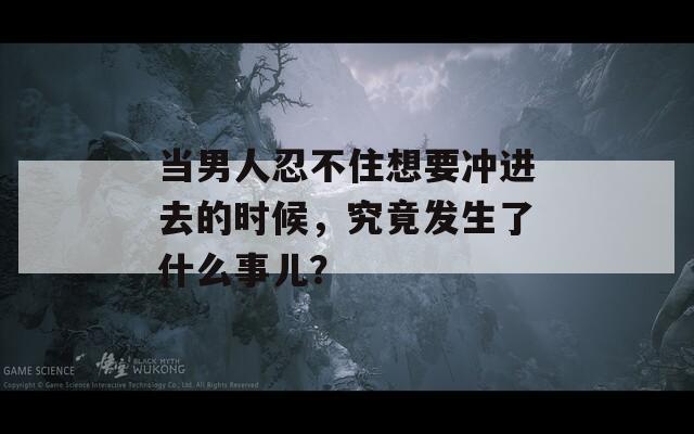 当男人忍不住想要冲进去的时候，究竟发生了什么事儿？
