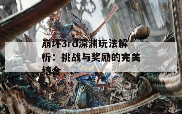 崩坏3rd深渊玩法解析：挑战与奖励的完美结合