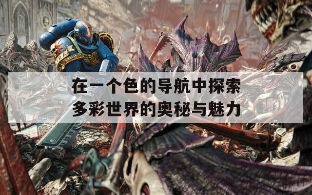 在一个色的导航中探索多彩世界的奥秘与魅力