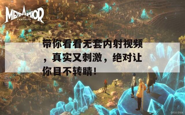 带你看看无套内射视频，真实又刺激，绝对让你目不转睛！