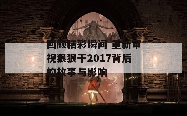 回顾精彩瞬间 重新审视狠狠干2017背后的故事与影响