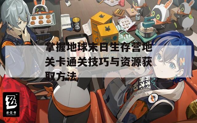 掌握地球末日生存营地关卡通关技巧与资源获取方法