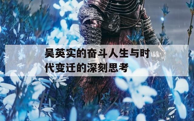 吴英实的奋斗人生与时代变迁的深刻思考