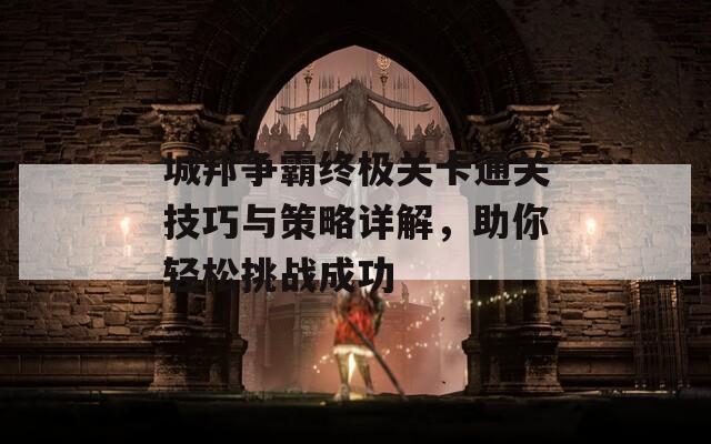 城邦争霸终极关卡通关技巧与策略详解，助你轻松挑战成功