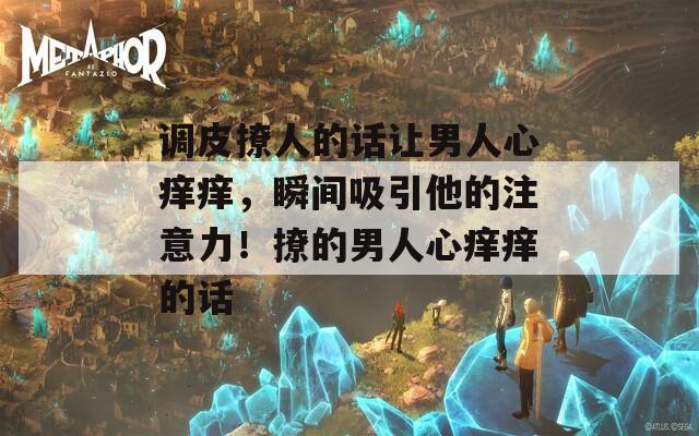调皮撩人的话让男人心痒痒，瞬间吸引他的注意力！撩的男人心痒痒的话