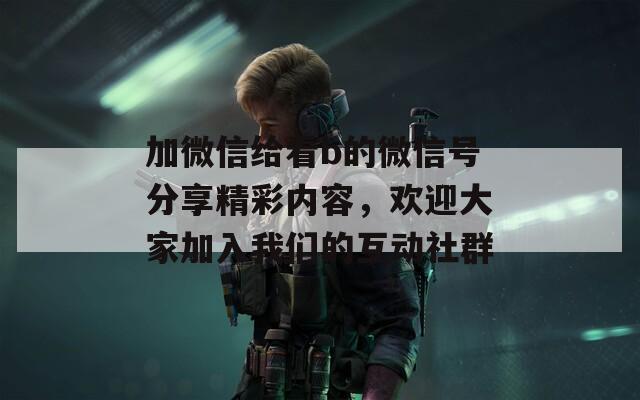加微信给看b的微信号分享精彩内容，欢迎大家加入我们的互动社群
