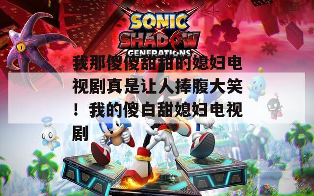 我那傻傻甜甜的媳妇电视剧真是让人捧腹大笑！我的傻白甜媳妇电视剧