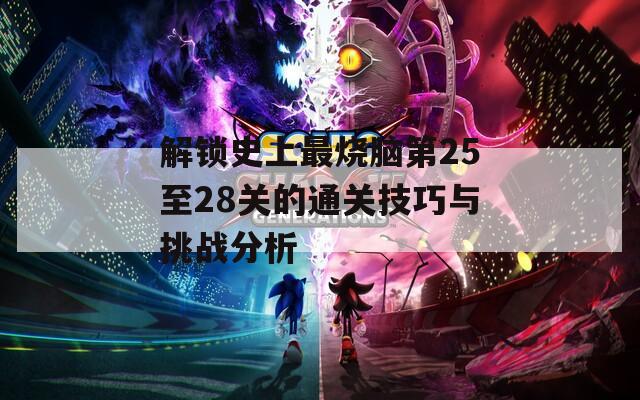 解锁史上最烧脑第25至28关的通关技巧与挑战分析