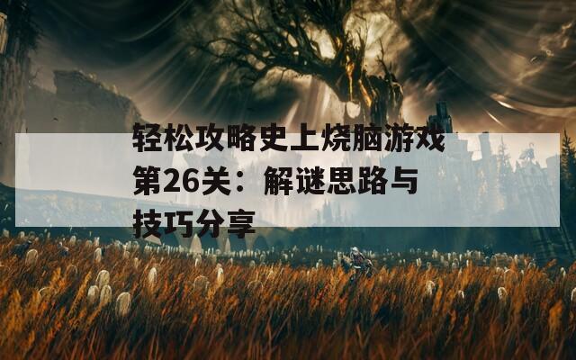 轻松攻略史上烧脑游戏第26关：解谜思路与技巧分享