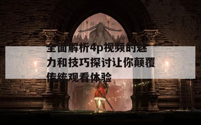 全面解析4p视频的魅力和技巧探讨让你颠覆传统观看体验