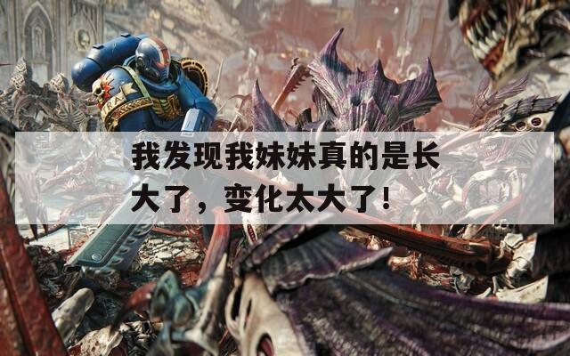 我发现我妹妹真的是长大了，变化太大了！