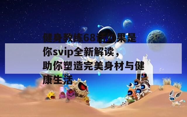 健身教练68话如果是你svip全新解读，助你塑造完美身材与健康生活