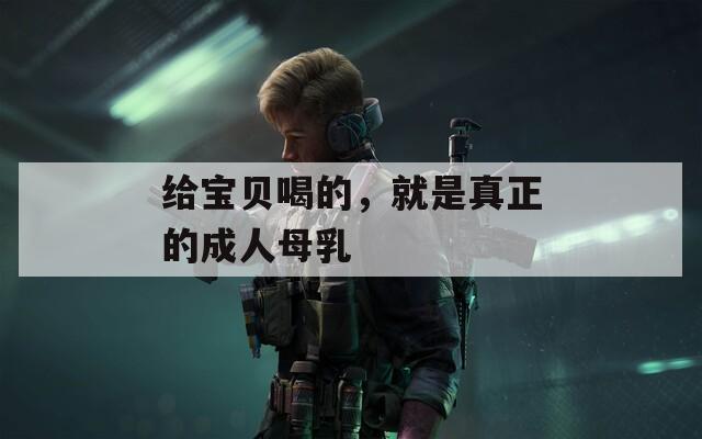 给宝贝喝的，就是真正的成人母乳