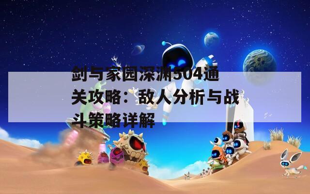 剑与家园深渊504通关攻略：敌人分析与战斗策略详解
