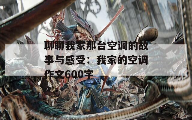 聊聊我家那台空调的故事与感受：我家的空调作文600字