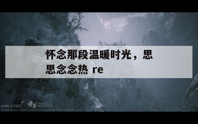 怀念那段温暖时光，思思念念热 re
