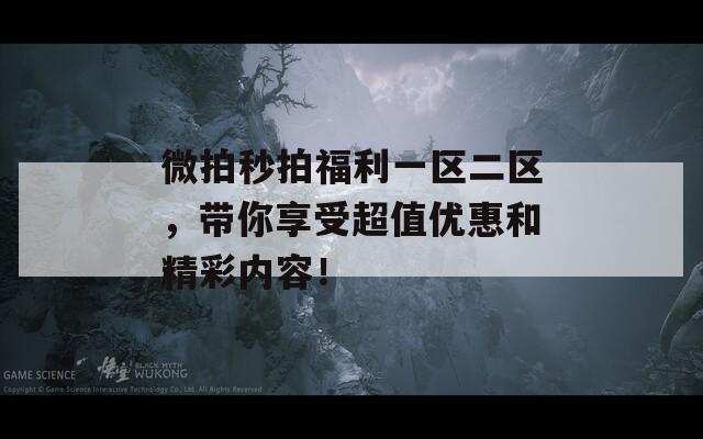 微拍秒拍福利一区二区，带你享受超值优惠和精彩内容！
