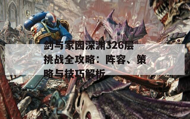 剑与家园深渊326层挑战全攻略：阵容、策略与技巧解析