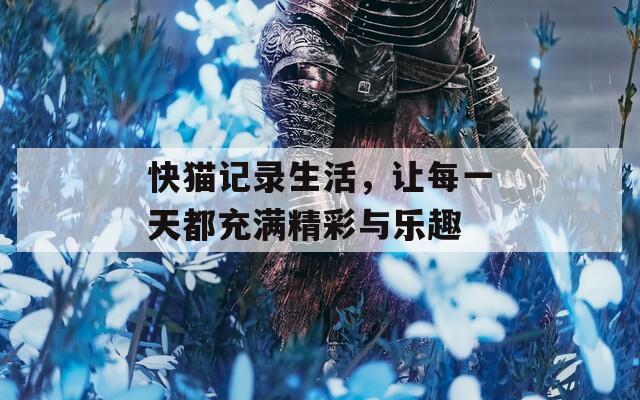 快猫记录生活，让每一天都充满精彩与乐趣