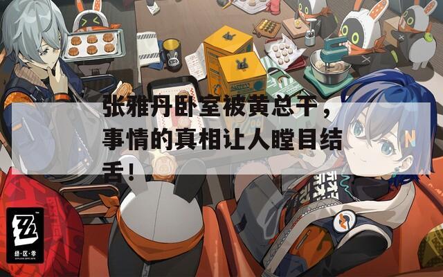 张雅丹卧室被黄总干，事情的真相让人瞠目结舌！