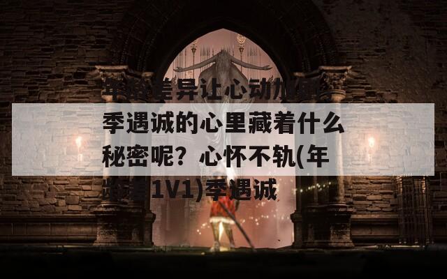 年龄差异让心动加剧，季遇诚的心里藏着什么秘密呢？心怀不轨(年龄差1V1)季遇诚