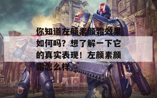 你知道左颜素颜霜效果如何吗？想了解一下它的真实表现！左颜素颜霜怎么样