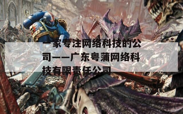 一家专注网络科技的公司——广东粤蒲网络科技有限责任公司