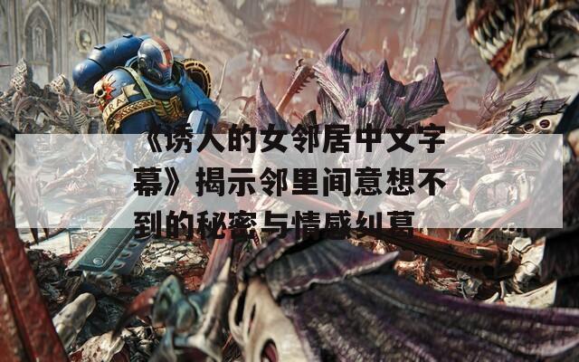 《诱人的女邻居中文字幕》揭示邻里间意想不到的秘密与情感纠葛