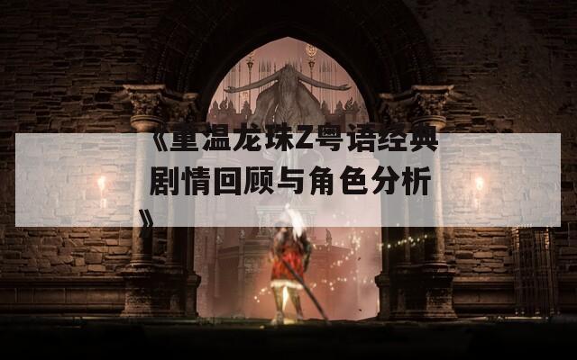 《重温龙珠Z粤语经典 剧情回顾与角色分析》