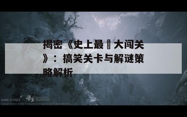 揭密《史上最囧大闯关》：搞笑关卡与解谜策略解析