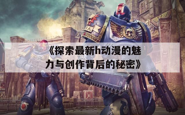 《探索最新h动漫的魅力与创作背后的秘密》