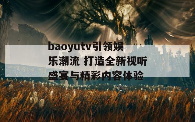 baoyutv引领娱乐潮流 打造全新视听盛宴与精彩内容体验