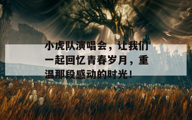 小虎队演唱会，让我们一起回忆青春岁月，重温那段感动的时光！