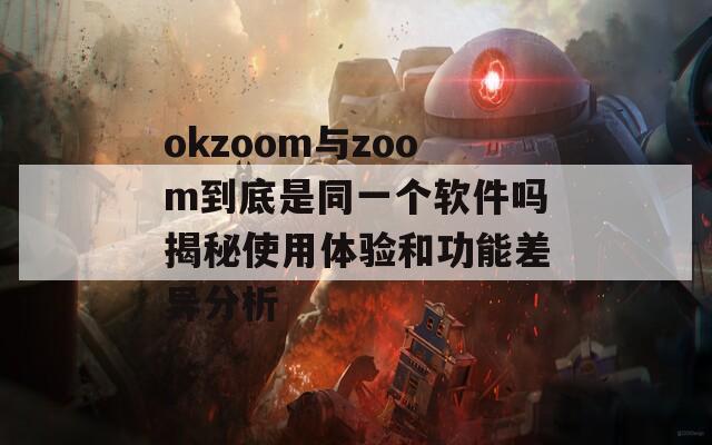 okzoom与zoom到底是同一个软件吗揭秘使用体验和功能差异分析