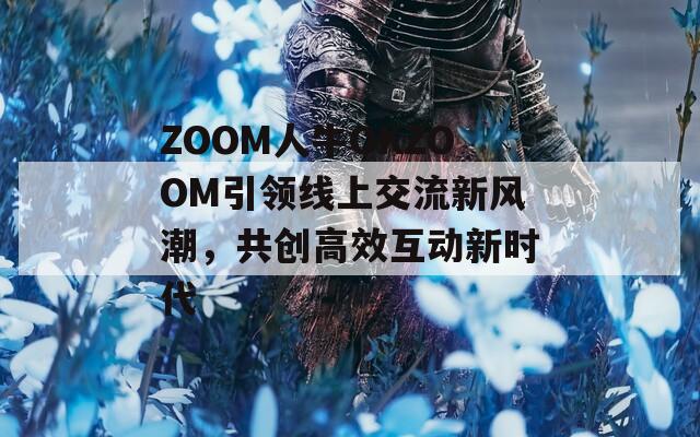 ZOOM人牛OKZOOM引领线上交流新风潮，共创高效互动新时代