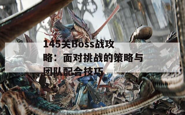 145关Boss战攻略：面对挑战的策略与团队配合技巧