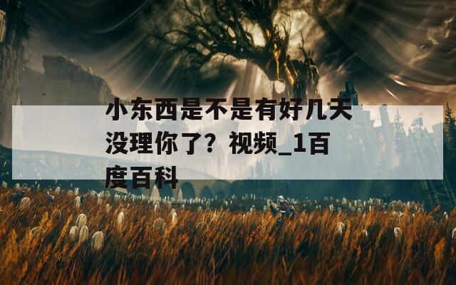 小东西是不是有好几天没理你了？视频_1百度百科