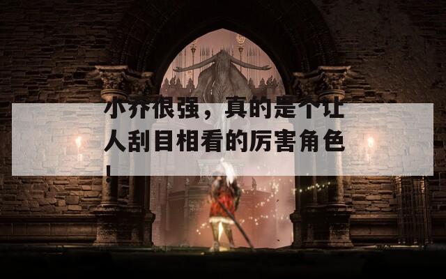 小乔很强，真的是个让人刮目相看的厉害角色！