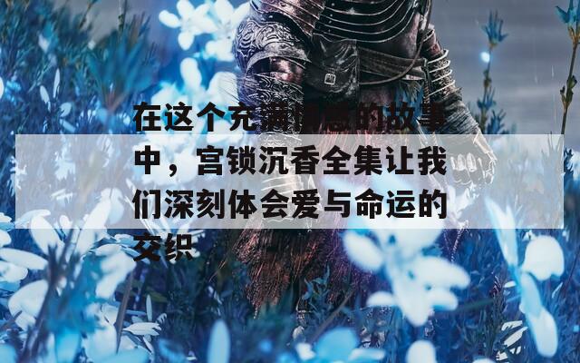 在这个充满情感的故事中，宫锁沉香全集让我们深刻体会爱与命运的交织